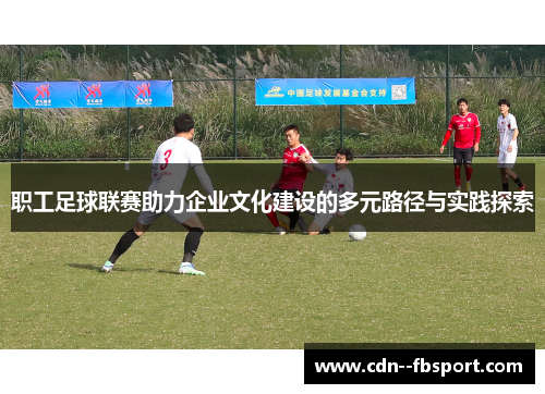 职工足球联赛助力企业文化建设的多元路径与实践探索