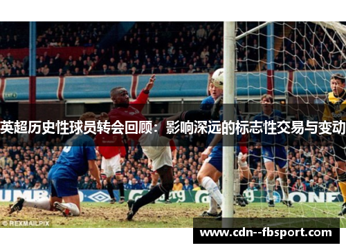 英超历史性球员转会回顾：影响深远的标志性交易与变动