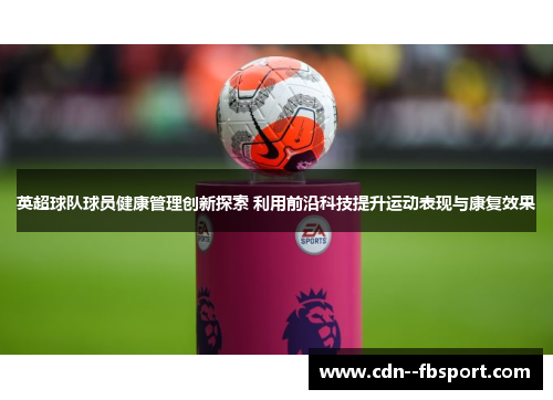 英超球队球员健康管理创新探索 利用前沿科技提升运动表现与康复效果
