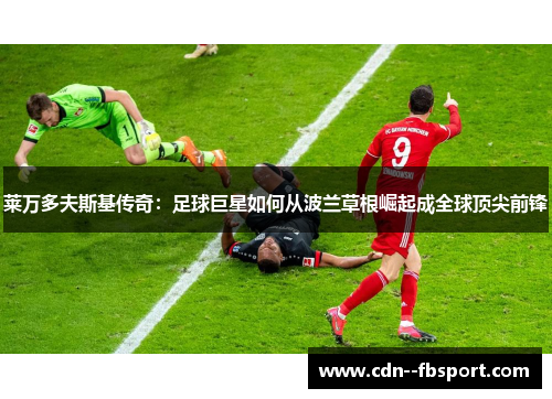 莱万多夫斯基传奇：足球巨星如何从波兰草根崛起成全球顶尖前锋