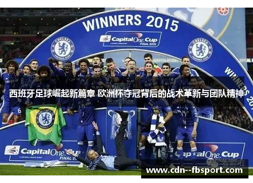 西班牙足球崛起新篇章 欧洲杯夺冠背后的战术革新与团队精神