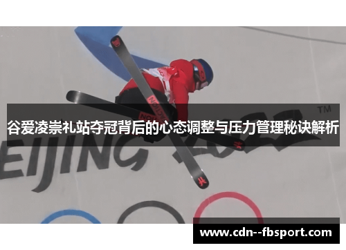 谷爱凌崇礼站夺冠背后的心态调整与压力管理秘诀解析