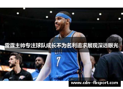 雷霆主帅专注球队成长不为名利追求展现深远眼光