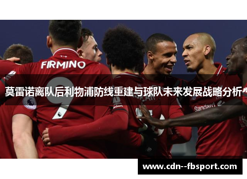 莫雷诺离队后利物浦防线重建与球队未来发展战略分析