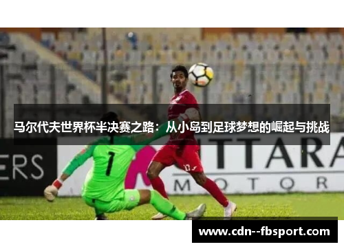 马尔代夫世界杯半决赛之路：从小岛到足球梦想的崛起与挑战